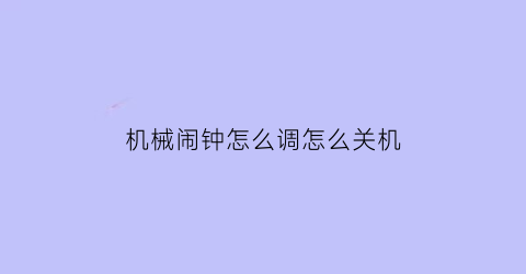 “机械闹钟怎么调怎么关机(机械闹钟使用说明)