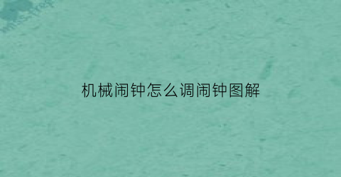 “机械闹钟怎么调闹钟图解(机械闹钟怎么调闹钟图解说明)