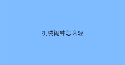 “机械闹钟怎么轻(机械闹钟怎么调快慢)