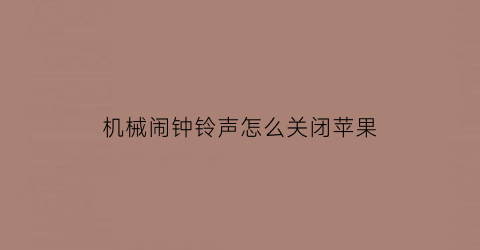 “机械闹钟铃声怎么关闭苹果(机械闹钟声音太大怎么办)