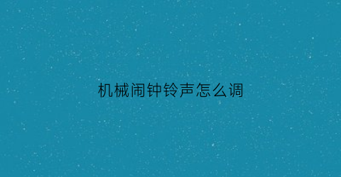 “机械闹钟铃声怎么调(怎样调机械闹钟响铃的时间)