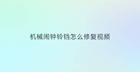 “机械闹钟铃铛怎么修复视频(机械闹钟响铃原理)