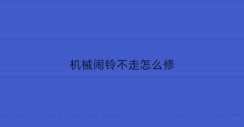 “机械闹铃不走怎么修(机械闹钟闹铃不响了怎么修)