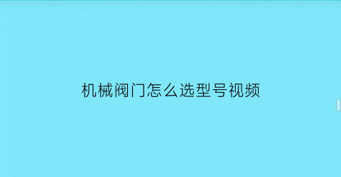 “机械阀门怎么选型号视频(机械阀门怎么选型号视频讲解)