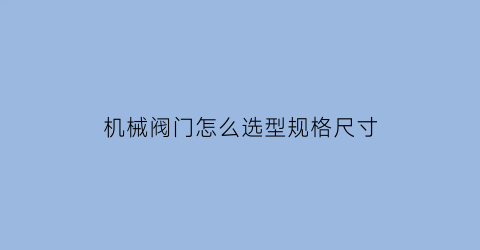 “机械阀门怎么选型规格尺寸(阀门机械部标准是什么)