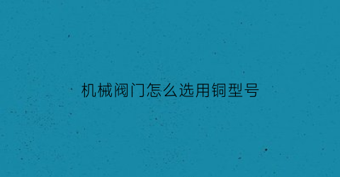 “机械阀门怎么选用铜型号(机械阀门怎么选用铜型号的)