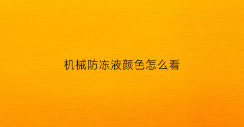 “机械防冻液颜色怎么看(机油防冻液怎么看)