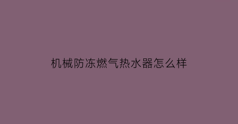 “机械防冻燃气热水器怎么样(燃气热水器的机械防冻和加热防冻有什么区别)