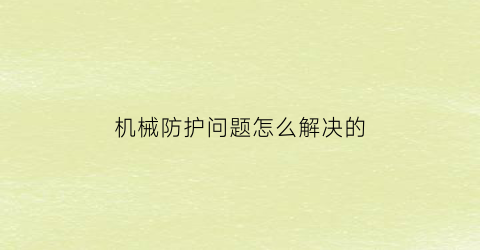 机械防护问题怎么解决的(机械防护装置主要有哪几种)