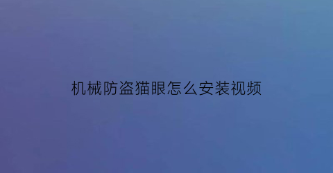 “机械防盗猫眼怎么安装视频(防盗猫眼拆卸教程)