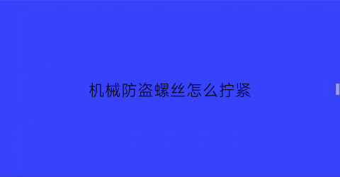 机械防盗螺丝怎么拧紧