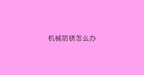 机械防锈怎么办(机加工防锈)