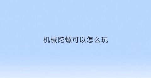 “机械陀螺可以怎么玩(机械陀螺怎么玩儿)