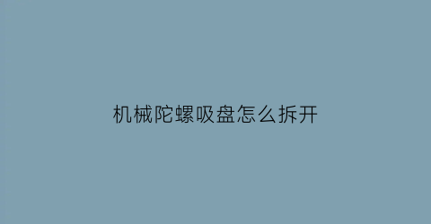 “机械陀螺吸盘怎么拆开(机械陀螺吸盘怎么拆开视频)