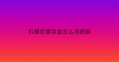 “机械陀螺吸盘怎么用图解(机器陀螺)