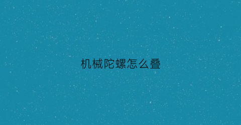 “机械陀螺怎么叠(陀螺陀螺怎么叠)