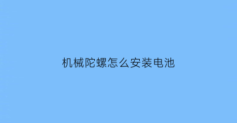 “机械陀螺怎么安装电池(机械陀螺怎么安装电池图解)