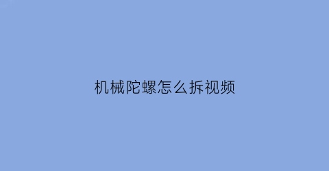 “机械陀螺怎么拆视频(机械陀螺怎么拆视频讲解)