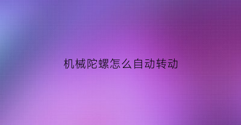 “机械陀螺怎么自动转动(机械转子陀螺)