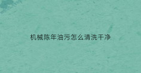 机械陈年油污怎么清洗干净