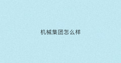 机械集团怎么样(机械装备集团公司)