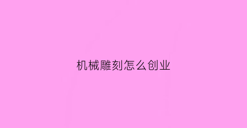 “机械雕刻怎么创业(雕刻机行业前景如何)