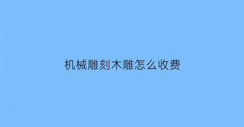 机械雕刻木雕怎么收费(木雕机器雕刻)