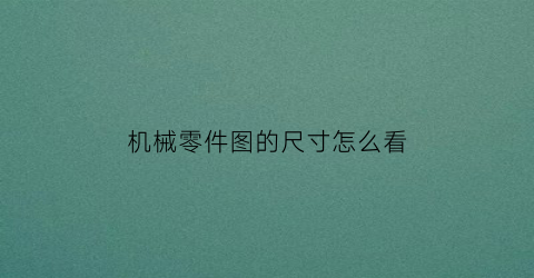 “机械零件图的尺寸怎么看(机械零件图的尺寸怎么看图解)