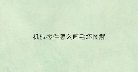 “机械零件怎么画毛坯图解(机械零件怎么画毛坯图解大全)