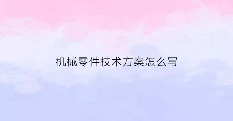 “机械零件技术方案怎么写(机械零件课程设计)