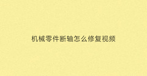 “机械零件断轴怎么修复视频(轴断裂的修复方法)