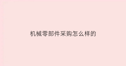 “机械零部件采购怎么样的(机械行业采购有前景吗)