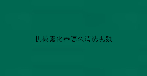 “机械雾化器怎么清洗视频(机械雾化器原理图解)