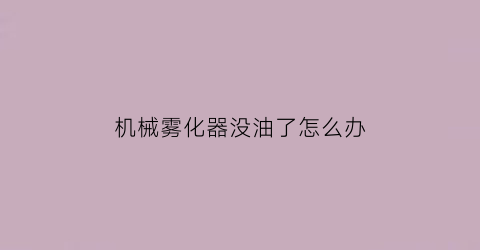 机械雾化器没油了怎么办(雾化器不工作咋回事)