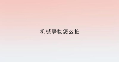 “机械静物怎么拍(静物摄影怎么拍)