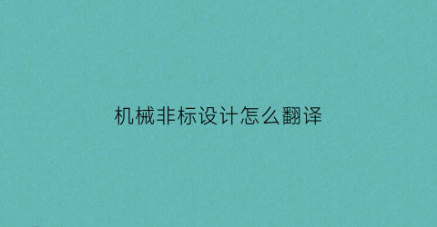 机械非标设计怎么翻译(机械非标设计怎么翻译成英文)