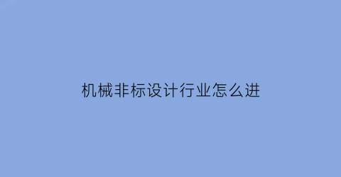 机械非标设计行业怎么进(非标机械设计好找工作吗)