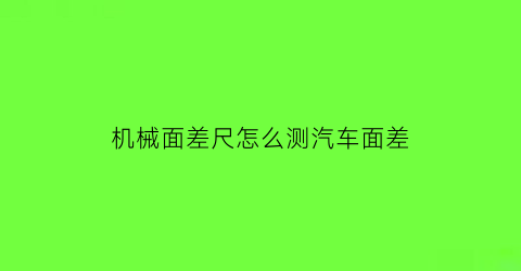 “机械面差尺怎么测汽车面差(汽车面差是什么意思啊)