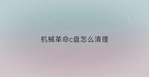 “机械革命c盘怎么清理(机械革命的清理系统)