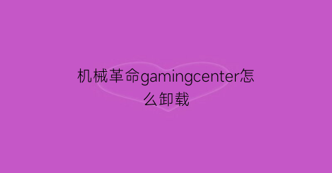 “机械革命gamingcenter怎么卸载(机械革命怎么清理垃圾)