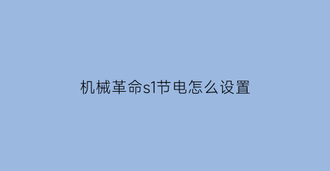 “机械革命s1节电怎么设置(机械革命怎么省电)