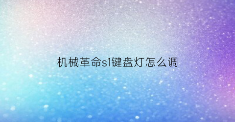 机械革命s1键盘灯怎么调(机械革命s1键盘灯怎么设置)