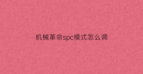 “机械革命spc模式怎么调(机械革命spc模式怎么调最佳)