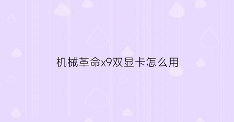 “机械革命x9双显卡怎么用(机械革命独立显卡怎么开)