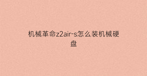 “机械革命z2air-s怎么装机械硬盘(机械革命z2air加固态)