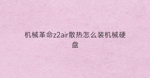 “机械革命z2air散热怎么装机械硬盘(机械革命z2用什么散热器)