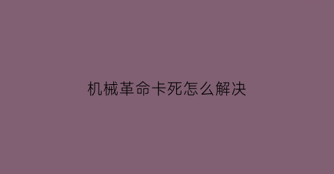 “机械革命卡死怎么解决(机械革命动不动就死机)