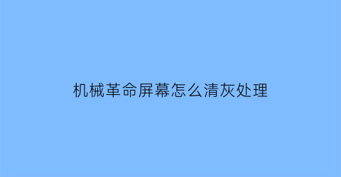 机械革命屏幕怎么清灰处理(机械革命怎么清理灰尘)