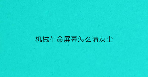 “机械革命屏幕怎么清灰尘(机械革命清灰教程)