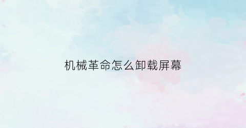 “机械革命怎么卸载屏幕(机械革命使用指南怎么关闭)